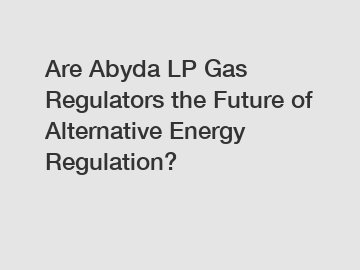 Are Abyda LP Gas Regulators the Future of Alternative Energy Regulation?