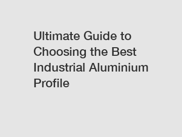 Ultimate Guide to Choosing the Best Industrial Aluminium Profile