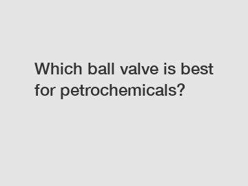 Which ball valve is best for petrochemicals?