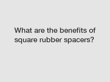 What are the benefits of square rubber spacers?