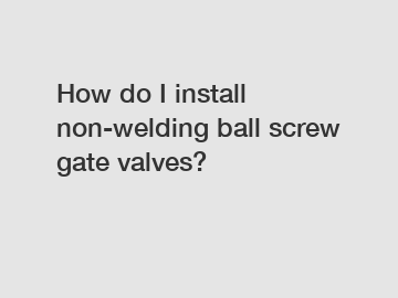 How do I install non-welding ball screw gate valves?