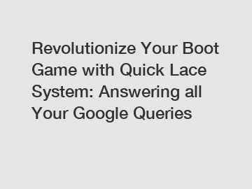 Revolutionize Your Boot Game with Quick Lace System: Answering all Your Google Queries