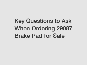 Key Questions to Ask When Ordering 29087 Brake Pad for Sale