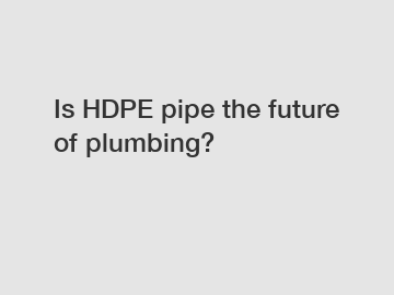 Is HDPE pipe the future of plumbing?