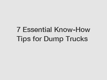 7 Essential Know-How Tips for Dump Trucks