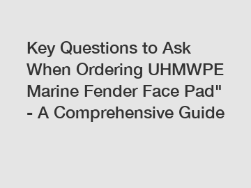 Key Questions to Ask When Ordering UHMWPE Marine Fender Face Pad" - A Comprehensive Guide