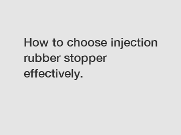 How to choose injection rubber stopper effectively.