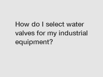 How do I select water valves for my industrial equipment?
