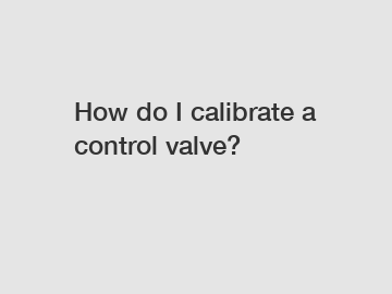 How do I calibrate a control valve?