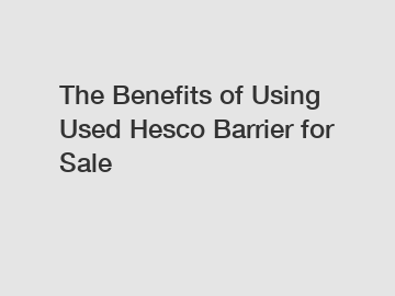 The Benefits of Using Used Hesco Barrier for Sale