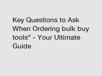 Key Questions to Ask When Ordering bulk buy tools" - Your Ultimate Guide