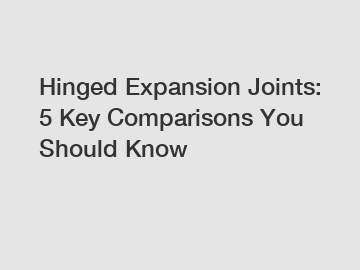 Hinged Expansion Joints: 5 Key Comparisons You Should Know