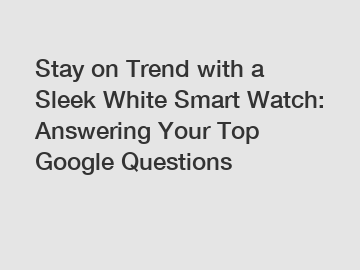 Stay on Trend with a Sleek White Smart Watch: Answering Your Top Google Questions
