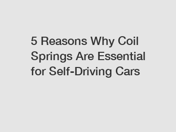 5 Reasons Why Coil Springs Are Essential for Self-Driving Cars