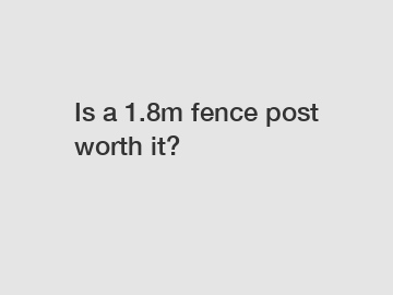 Is a 1.8m fence post worth it?