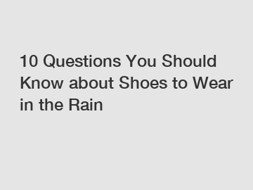 10 Questions You Should Know about Shoes to Wear in the Rain