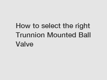 How to select the right Trunnion Mounted Ball Valve