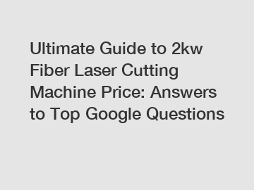 Ultimate Guide to 2kw Fiber Laser Cutting Machine Price: Answers to Top Google Questions