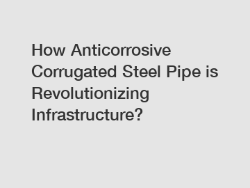 How Anticorrosive Corrugated Steel Pipe is Revolutionizing Infrastructure?