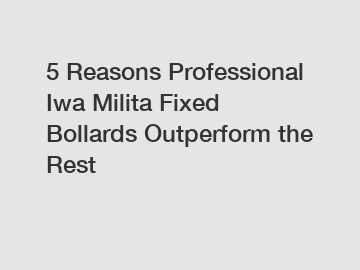 5 Reasons Professional Iwa Milita Fixed Bollards Outperform the Rest