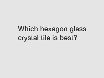Which hexagon glass crystal tile is best?