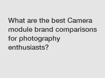 What are the best Camera module brand comparisons for photography enthusiasts?
