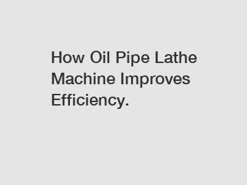 How Oil Pipe Lathe Machine Improves Efficiency.