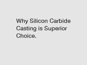 Why Silicon Carbide Casting is Superior Choice.