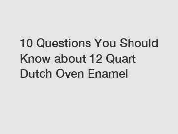 10 Questions You Should Know about 12 Quart Dutch Oven Enamel