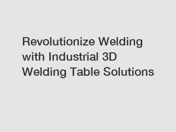 Revolutionize Welding with Industrial 3D Welding Table Solutions