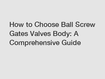 How to Choose Ball Screw Gates Valves Body: A Comprehensive Guide