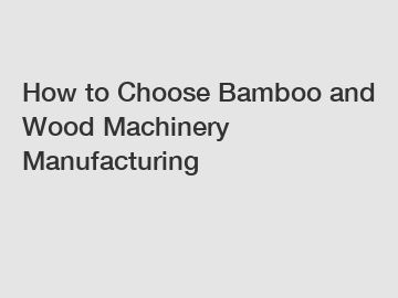 How to Choose Bamboo and Wood Machinery Manufacturing