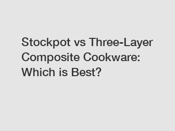 Stockpot vs Three-Layer Composite Cookware: Which is Best?