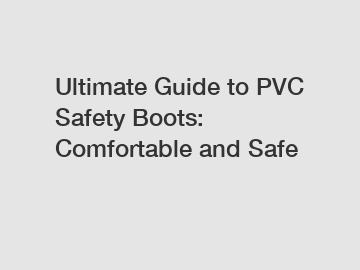 Ultimate Guide to PVC Safety Boots: Comfortable and Safe