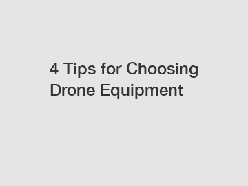 4 Tips for Choosing Drone Equipment