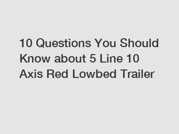 10 Questions You Should Know about 5 Line 10 Axis Red Lowbed Trailer