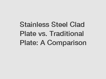 Stainless Steel Clad Plate vs. Traditional Plate: A Comparison