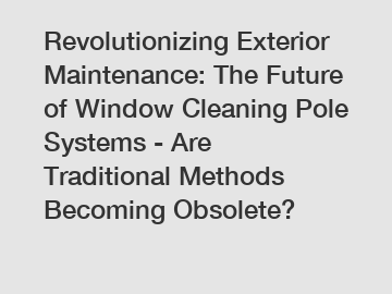 Revolutionizing Exterior Maintenance: The Future of Window Cleaning Pole Systems - Are Traditional Methods Becoming Obsolete?