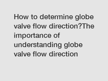 How to determine globe valve flow direction?The importance of understanding globe valve flow direction