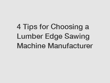 4 Tips for Choosing a Lumber Edge Sawing Machine Manufacturer