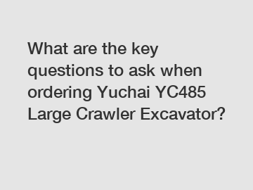 What are the key questions to ask when ordering Yuchai YC485 Large Crawler Excavator?