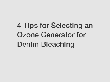 4 Tips for Selecting an Ozone Generator for Denim Bleaching