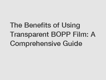 The Benefits of Using Transparent BOPP Film: A Comprehensive Guide