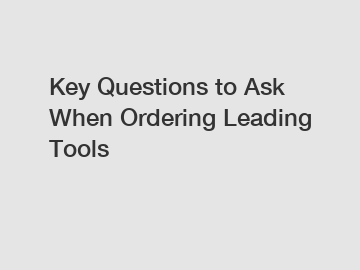 Key Questions to Ask When Ordering Leading Tools