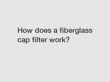 How does a fiberglass cap filter work?