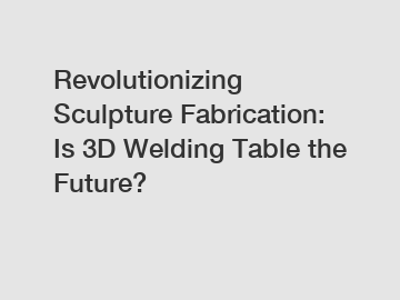 Revolutionizing Sculpture Fabrication: Is 3D Welding Table the Future?