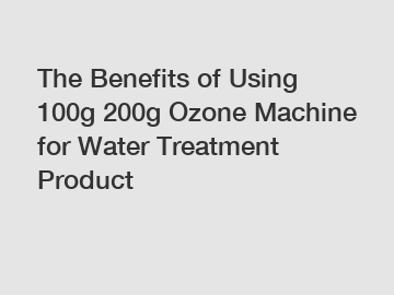 The Benefits of Using 100g 200g Ozone Machine for Water Treatment Product
