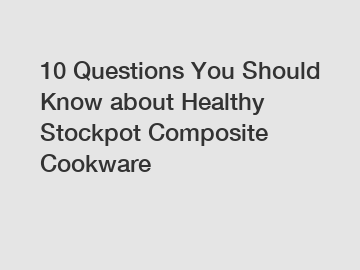 10 Questions You Should Know about Healthy Stockpot Composite Cookware