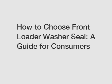 How to Choose Front Loader Washer Seal: A Guide for Consumers