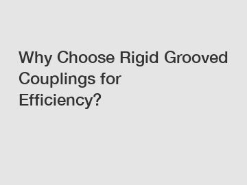 Why Choose Rigid Grooved Couplings for Efficiency?